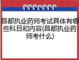 昌都执业药师考试具体有哪些科目和内容(昌都执业药师考什么)