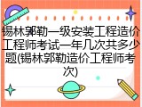 锡林郭勒一级安装工程造价工程师考试一年几次共多少题(锡林郭勒造价工程师考次)