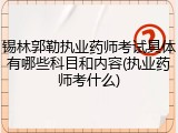 锡林郭勒执业药师考试具体有哪些科目和内容(执业药师考什么)