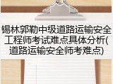 锡林郭勒中级道路运输安全工程师考试难点具体分析(道路运输安全师考难点)