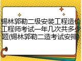 锡林郭勒二级安装工程造价工程师考试一年几次共多少题(锡林郭勒二造考试安排)