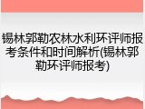 锡林郭勒农林水利环评师报考条件和时间解析(锡林郭勒环评师报考)