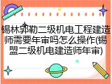 锡林郭勒二级机电工程建造师需要年审吗怎么操作(锡盟二级机电建造师年审)