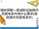 锡林郭勒一级消防设施操作员报考条件有什么要求(消防操作员报考条件)