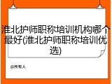 淮北护师职称培训机构哪个最好(淮北护师职称培训优选)