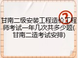 甘南二级安装工程造价工程师考试一年几次共多少题(甘南二造考试安排)