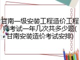 甘南一级安装工程造价工程师考试一年几次共多少题(甘南安装造价考试安排)