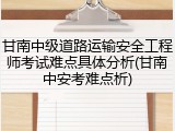 甘南中级道路运输安全工程师考试难点具体分析(甘南中安考难点析)