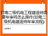 甘南二级机电工程建造师需要年审吗怎么操作(甘南二级机电建造师年审流程)