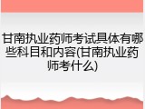 甘南执业药师考试具体有哪些科目和内容(甘南执业药师考什么)
