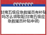 甘南五级应急救援员有补贴吗怎么领取呢(甘南五级应急救援员补贴申领)