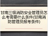 甘南三级消防安全管理员怎么考需要什么条件(甘南消防管理员报考条件)