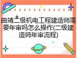 曲靖二级机电工程建造师需要年审吗怎么操作(二级建造师年审流程)