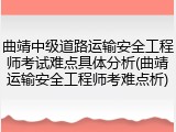 曲靖中级道路运输安全工程师考试难点具体分析(曲靖运输安全工程师考难点析)