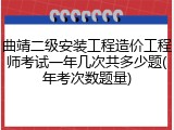 曲靖二级安装工程造价工程师考试一年几次共多少题(年考次数题量)