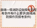 曲靖一级消防设施操作员报考条件有什么要求(曲靖消防操作员报考条件)