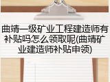 曲靖一级矿业工程建造师有补贴吗怎么领取呢(曲靖矿业建造师补贴申领)