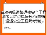 曲靖初级道路运输安全工程师考试难点具体分析(曲靖道运安全工程师考难)