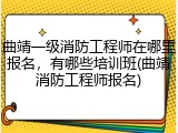 曲靖一级消防工程师在哪里报名，有哪些培训班(曲靖消防工程师报名)