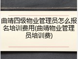 曲靖四级物业管理员怎么报名培训费用(曲靖物业管理员培训费)