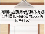 渭南执业药师考试具体有哪些科目和内容(渭南执业药师考什么)