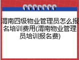 渭南四级物业管理员怎么报名培训费用(渭南物业管理员培训报名费)