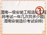 渭南一级安装工程造价工程师考试一年几次共多少题(渭南安装造价考试安排)