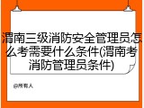 渭南三级消防安全管理员怎么考需要什么条件(渭南考消防管理员条件)