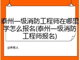 泰州一级消防工程师在哪里学怎么报名(泰州一级消防工程师报名)