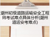潮州初级道路运输安全工程师考试难点具体分析(潮州道运安考难点)