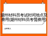潮州材料员考试时间地点及费用(潮州材料员考情费用)