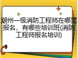 潮州一级消防工程师在哪里报名，有哪些培训班(消防工程师报名培训)