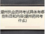 潮州执业药师考试具体有哪些科目和内容(潮州药师考什么)
