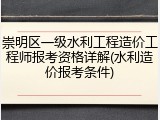 崇明区一级水利工程造价工程师报考资格详解(水利造价报考条件)