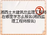 湘西土木建筑总监理工程师在哪里学怎么报名(湘西监理工程师报名)