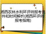 湘西农林水利环评师报考条件和时间解析(湘西环评师报考指南)