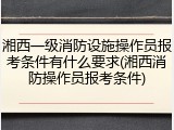 湘西一级消防设施操作员报考条件有什么要求(湘西消防操作员报考条件)