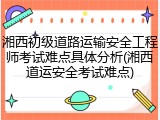 湘西初级道路运输安全工程师考试难点具体分析(湘西道运安全考试难点)