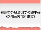 泰州劳务员培训学校哪里好(泰州劳务培训推荐)