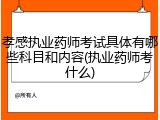 孝感执业药师考试具体有哪些科目和内容(执业药师考什么)