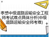 孝感中级道路运输安全工程师考试难点具体分析(中级道路运输安全师考难)