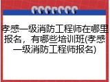 孝感一级消防工程师在哪里报名，有哪些培训班(孝感一级消防工程师报名)
