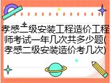 孝感二级安装工程造价工程师考试一年几次共多少题(孝感二级安装造价考几次)