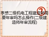 孝感二级机电工程建造师需要年审吗怎么操作(二级建造师年审流程)