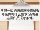 孝感一级消防设施操作员报考条件有什么要求(消防设施操作员报考条件)