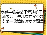 孝感一级安装工程造价工程师考试一年几次共多少题(孝感一级造价师考次题量)
