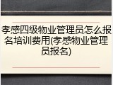 孝感四级物业管理员怎么报名培训费用(孝感物业管理员报名)