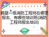 鹤壁一级消防工程师在哪里报名，有哪些培训班(消防工程师报名培训)