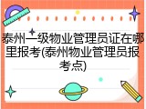 泰州一级物业管理员证在哪里报考(泰州物业管理员报考点)