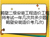 鹤壁二级安装工程造价工程师考试一年几次共多少题(鹤壁安装造价考几次)
